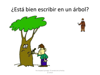 ¿Está bien escribir en un árbol?
Por Anabel Cornago. El sonido de la hierba
al crecer
 