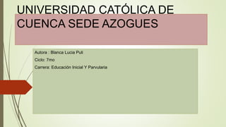 UNIVERSIDAD CATÓLICA DE
CUENCA SEDE AZOGUES
Autora : Blanca Lucia Puli
Ciclo: 7mo
Carrera: Educación Inicial Y Parvularia
 