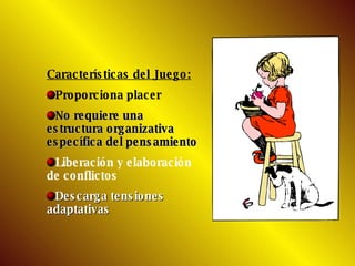 Características del Juego: Proporciona placer No requiere una estructura organizativa específica del pensamiento Liberación y elaboración de conflictos Descarga tensiones adaptativas   
