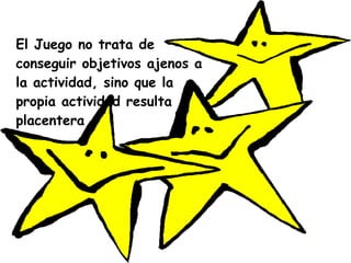 El Juego no trata de conseguir objetivos ajenos a la actividad, sino que la propia actividad resulta placentera 