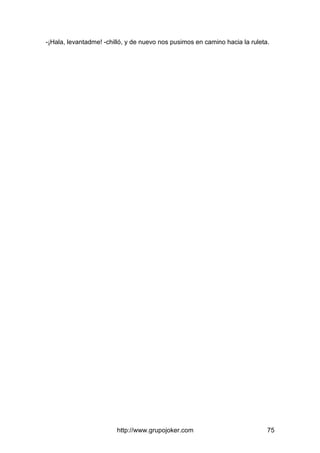 http://www.grupojoker.com 75
-¡Hala, levantadme! -chilló, y de nuevo nos pusimos en camino hacia la ruleta.
 