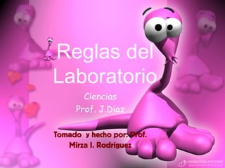 Reglas del 
Laboratorio 
Ciencias 
Prof. J.Diaz 
Tomado y hecho por: Prof. 
Mirza I. Rodríguez 
 