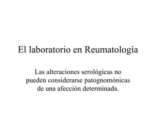 El laboratorio en Reumatología Las alteraciones serológicas no pueden considerarse patognomónicas de una afección determinada. 