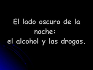 El lado oscuro de la noche:  el alcohol y las drogas. 