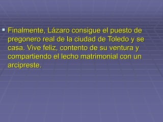  Finalmente, Lázaro consigue el puesto de
pregonero real de la ciudad de Toledo y se
casa. Vive feliz, contento de su ventura y
compartiendo el lecho matrimonial con un
arcipreste.
 