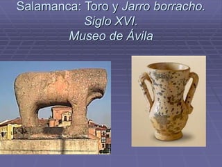 Salamanca: Toro y Jarro borracho.
Siglo XVI.
Museo de Ávila
 