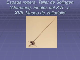 Espada ropera. Taller de Solingen
(Alemania). Finales del XVI - s.
XVII. Museo de Valladolid
 
