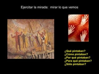Ejercitar la mirada:  mirar lo que vemos ¿Qué pintaban? ¿Cómo pintaban? ¿Por qué pintaban? ¿Para qué pintaban? ¿Sólo pintaban? 