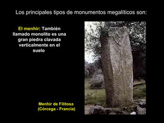 Los principales tipos de monumentos megalíticos son:  El menhir : También llamado monolito es una gran piedra clavada verticalmente en el suelo  Menhir de Filitosa (Córcega - Francia) 