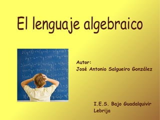 El lenguaje algebraico Autor:  José Antonio Salgueiro González I.E.S. Bajo Guadalquivir Lebrija 