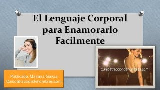 El Lenguaje Corporal
para Enamorarlo
Facilmente
Publicado: Mariana Garcia
Cursoatracciondehombres.com
 