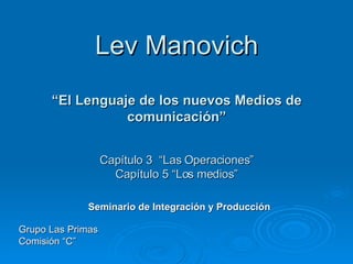 Lev Manovich “El Lenguaje de los nuevos Medios de comunicación” Capítulo 3  “Las Operaciones” Capítulo 5 “Los medios” ,[object Object],[object Object],Seminario de Integración y Producción 