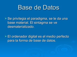 Base de Datos Se privilegia el paradigma, se le da una base material. El sintagma se ve desmaterializado. El ordenador digital es el medio perfecto para la forma de base de datos. 