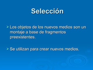 Selección Los objetos de los nuevos medios son un montaje a base de fragmentos preexistentes. Se utilizan para crear nuevos medios. 