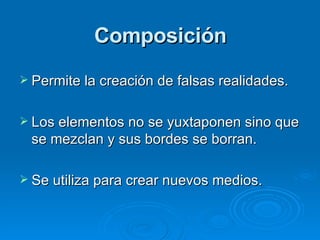 Composición Permite la creación de falsas realidades. Los elementos no se yuxtaponen sino que se mezclan y sus bordes se borran. Se utiliza para crear nuevos medios. 