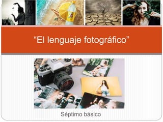 Séptimo básico
“El lenguaje fotográfico”
 