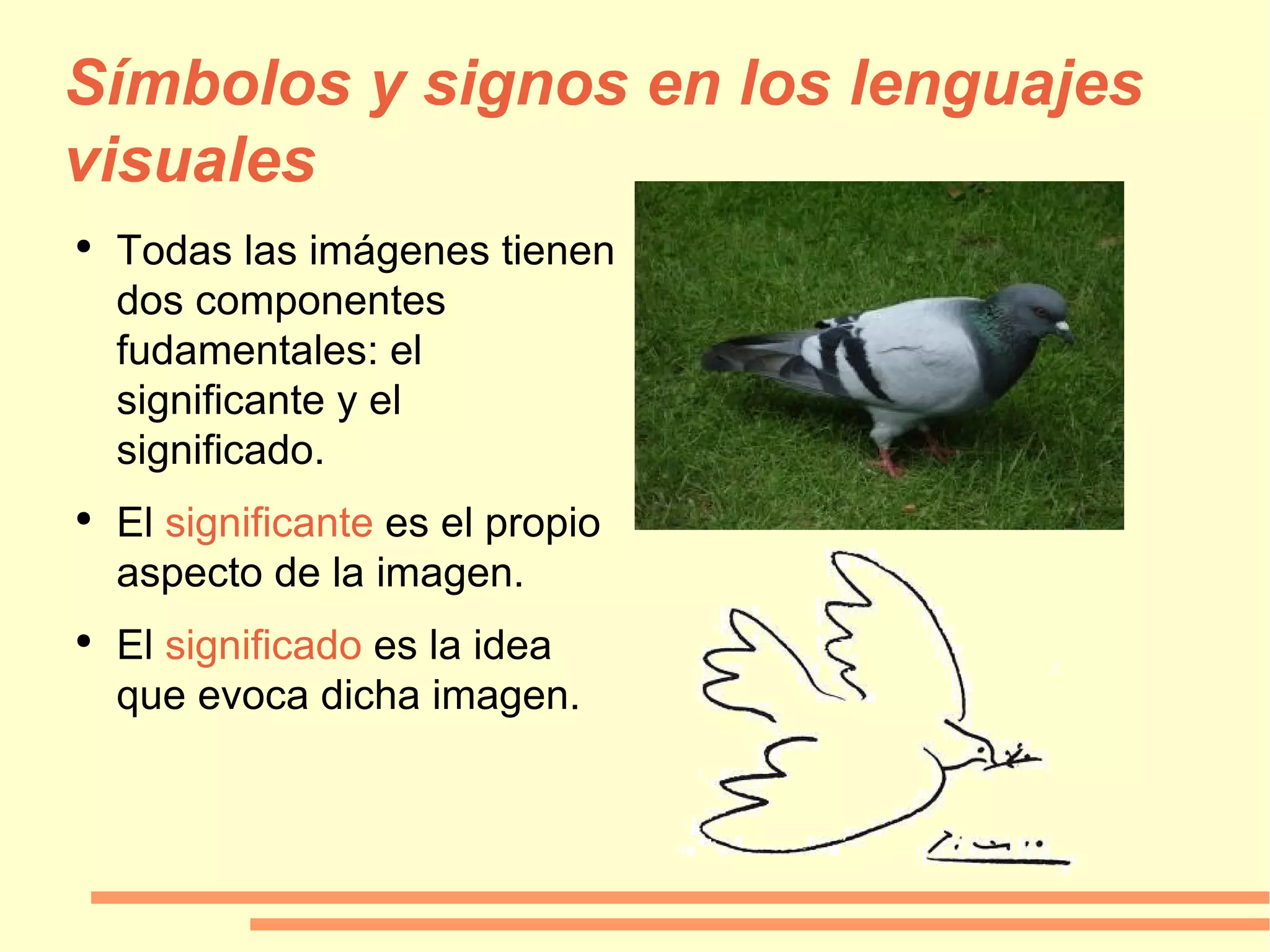 Símbolos y signos en los lenguajes visuales Todas las imágenes tienen dos componentes fudamentales: el significante y el significado. El  significante  es el propio aspecto de la imagen. El  significado  es la idea que evoca dicha imagen. 