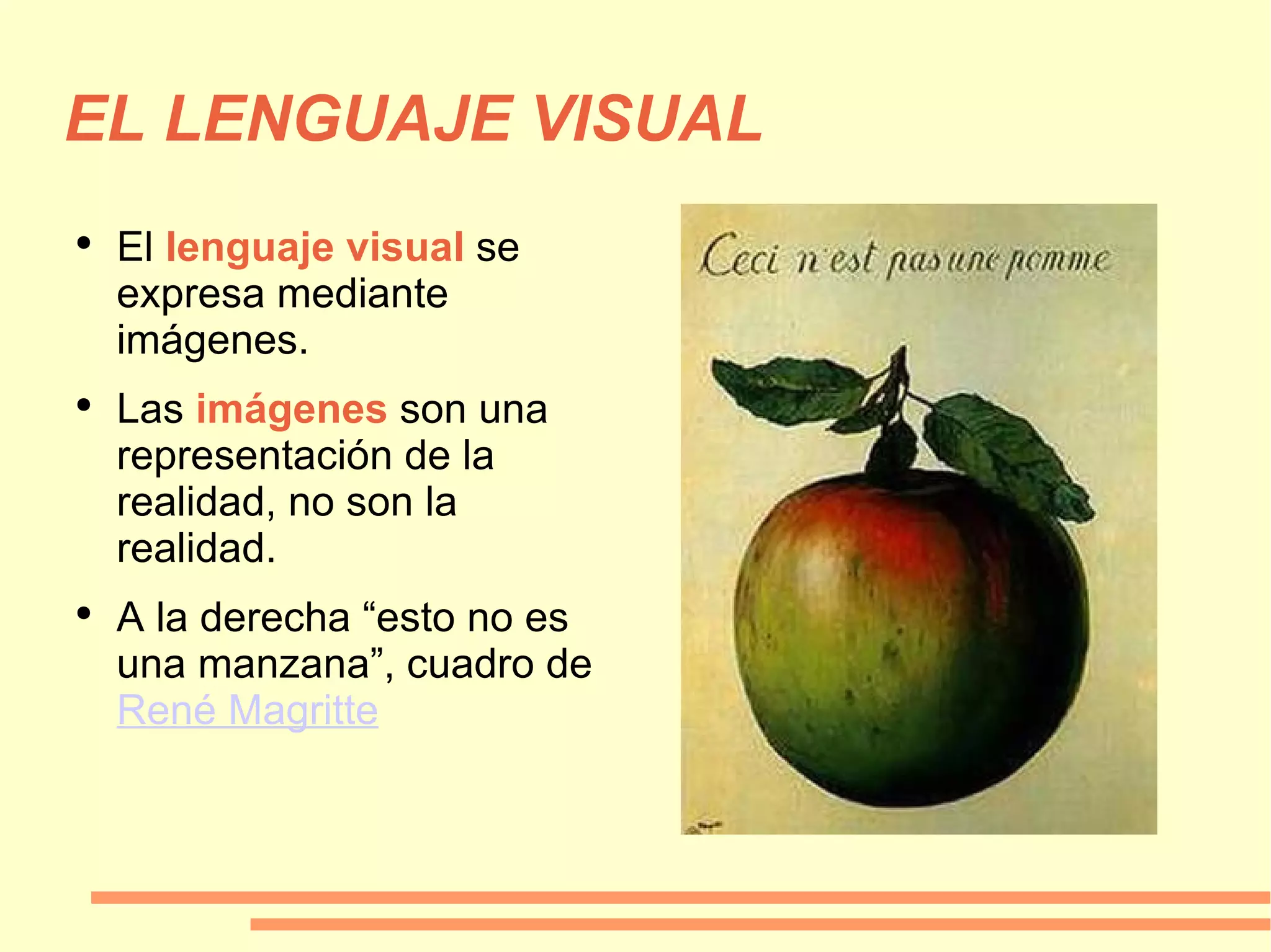 EL LENGUAJE VISUAL El  lenguaje visual  se expresa mediante imágenes. Las  imágenes  son una representación de la realidad, no son la realidad. A la derecha “esto no es una manzana”, cuadro de  René Magritte 