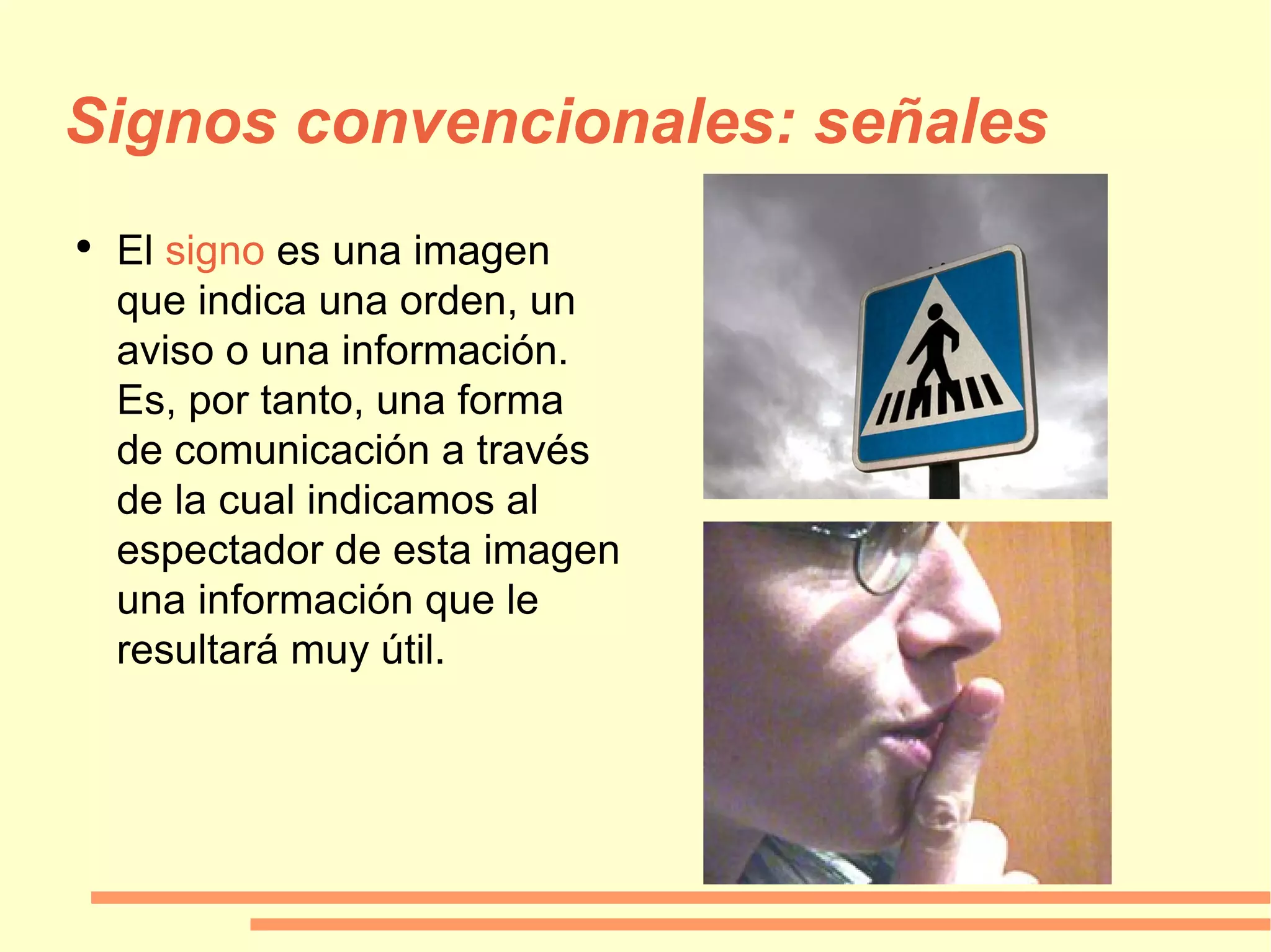 Signos convencionales: señales El  signo  es una imagen que indica una orden, un aviso o una información. Es, por tanto, una forma de comunicación a través de la cual indicamos al espectador de esta imagen una información que le resultará muy útil. 