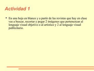 Actividad 1 En una hoja en blanco y a partir de las revistas que hay en clase vas a buscar, recortar y pegar 2 imágenes que pertenezcan al lenguaje visual objetivo o al artístico y 2 al lenguaje visual publicitario. 