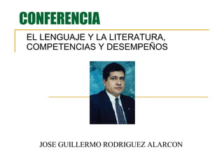 CONFERENCIA EL LENGUAJE Y LA LITERATURA, COMPETENCIAS Y DESEMPEÑOS JOSE GUILLERMO RODRIGUEZ ALARCON 
