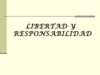 LIBERTAD Y
RESPONSABILIDAD
 