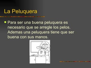 La Peluquera Para ser una buena peluquera es necesario que se arregle los pelos. Ademas una peluquera tiene que ser buena con sus manos. 