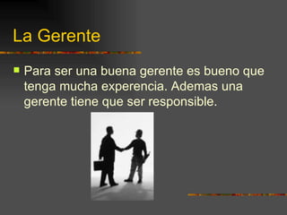 La Gerente Para ser una buena gerente es bueno que tenga mucha experencia. Ademas una gerente tiene que ser responsible. 