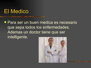 El Medico Para ser un buen medica es necesario que sepa todos los enfermedades. Ademas un doctor tiene que ser intelligente. 