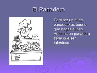 El Panadero Para ser un buen panadero es bueno que hagas el pan. Ademas un panadero tiene que ser talentoso. 