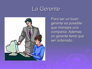 La Gerente Para ser un buen gerente es possible que manejes una compania. Ademas un gerente tiene que ser ordenado.  