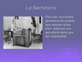 La Secretaria Para ser una buena secretaria es posible que saques notas bien. Ademas una secretaria tiene que ser resposable. 