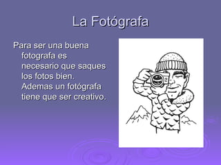 La  Fot ó grafa Para ser una buena fotografa es necesario que saques los fotos bien. Ademas un fot ó grafa tiene que ser creativo. 