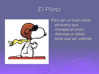El Piloto Para ser un buen piloto es bueno que manejes el avi ó n. Ademas un piloto tiene que ser valiente. 