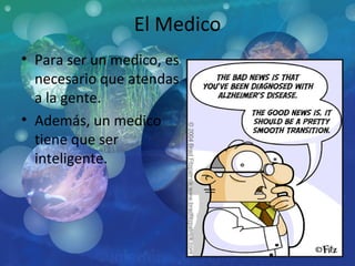 El Medico Para ser un medico, es necesario que atendas a la gente.  Además, un medico tiene que ser inteligente. 