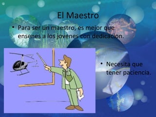 El Maestro Para ser un maestro, es mejor que ensenes a los jovenes con dedicacion.  Necesita que tener paciencia. 