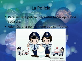 La Policia Para ser una policia, necesitas hacer ejercicios cada dia. Además, una policia tiene que ser fuerte . 
