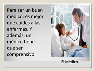 Para ser un buen médico, es mejor que cuides a las enfermas. Y además, un médico tiene que ser comprensivo. El Médico  