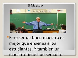 Para ser un buen maestro es mejor que enseñes a los estudiantes. Y también un maestro tiene que ser culto. El Maestro  