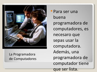 Para ser una buena programadora de computadores, es necesaro que sepas usar la computadora. Además, una programadora de computador tiene que ser lista. La Programadora de Computadores 