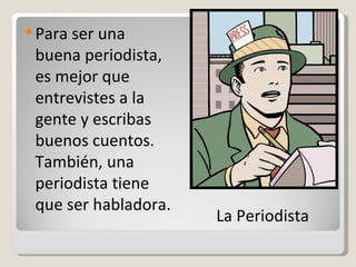 Para ser una buena periodista, es mejor que entrevistes a la gente y escribas buenos cuentos. También, una periodista tiene que ser habladora. La Periodista 