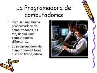 La Programadora de computadores Para ser una buena programadora de computadores, es mejor que uses computadores diferentes. La programadora de computadores tiene que ser trabajadora 