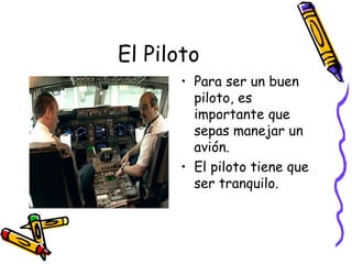 El Piloto Para ser un buen piloto, es importante que sepas manejar un avión. El piloto tiene que ser tranquilo. 