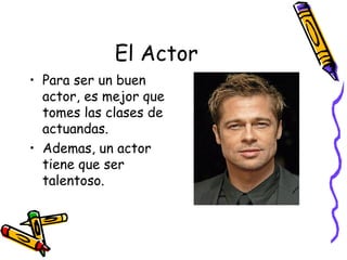El Actor Para ser un buen actor, es mejor que tomes las clases de actuandas. Ademas, un actor tiene que ser talentoso. 