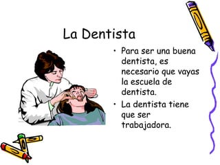 La Dentista Para ser una buena dentista, es necesario que vayas la escuela de dentista. La dentista tiene que ser trabajadora. 