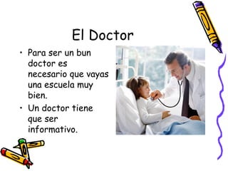 El Doctor Para ser un bun doctor es necesario que vayas una escuela muy bien. Un doctor tiene que ser informativo. 