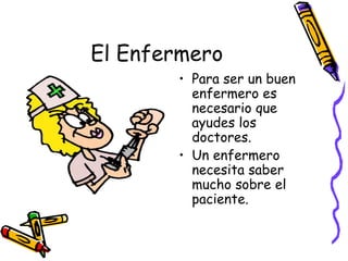 El Enfermero Para ser un buen enfermero es necesario que ayudes los doctores. Un enfermero necesita saber mucho sobre el paciente.  