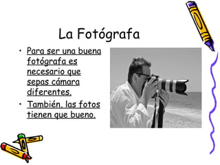 La Fotógrafa Para ser una buena fotógrafa es necesario que sepas cámara diferentes. También, las fotos tienen que bueno. 