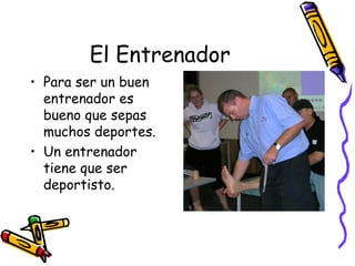 El Entrenador Para ser un buen entrenador es bueno que sepas muchos deportes. Un entrenador tiene que ser deportisto. 