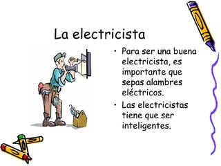 La electricista Para ser una buena electricista, es importante que sepas alambres eléctricos. Las electricistas tiene que ser inteligentes. 